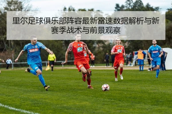 里尔足球俱乐部阵容最新雷速数据解析与新赛季战术与前景观察