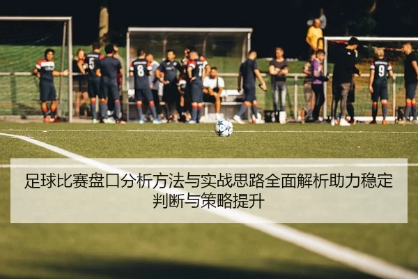 足球比赛盘口分析方法与实战思路全面解析助力稳定判断与策略提升