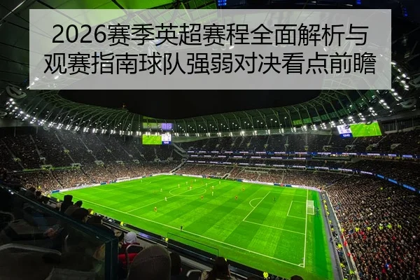 2026赛季英超赛程全面解析与观赛指南球队强弱对决看点前瞻
