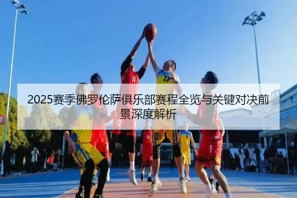 2025赛季佛罗伦萨俱乐部赛程全览与关键对决前景深度解析